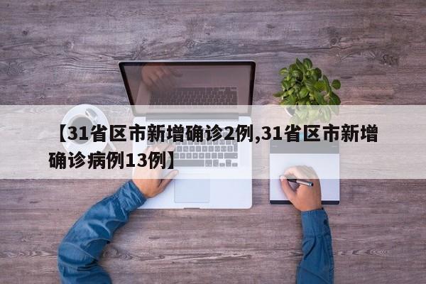 【31省区市新增确诊2例,31省区市新增确诊病例13例】