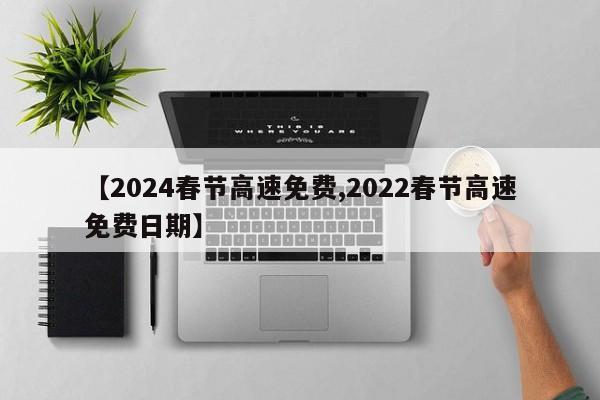 【2024春节高速免费,2022春节高速免费日期】