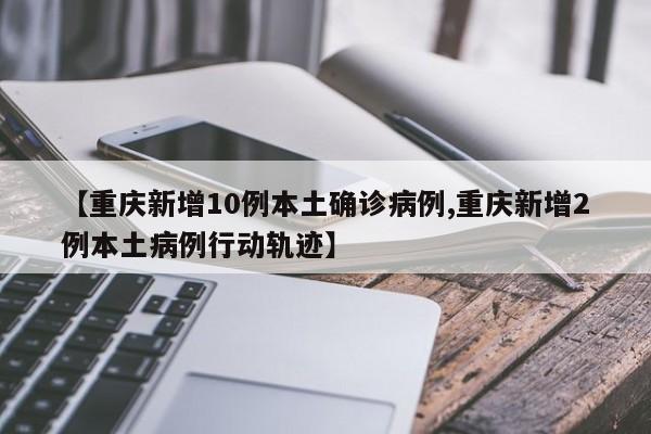 【重庆新增10例本土确诊病例,重庆新增2例本土病例行动轨迹】