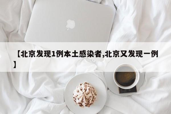 【北京发现1例本土感染者,北京又发现一例】