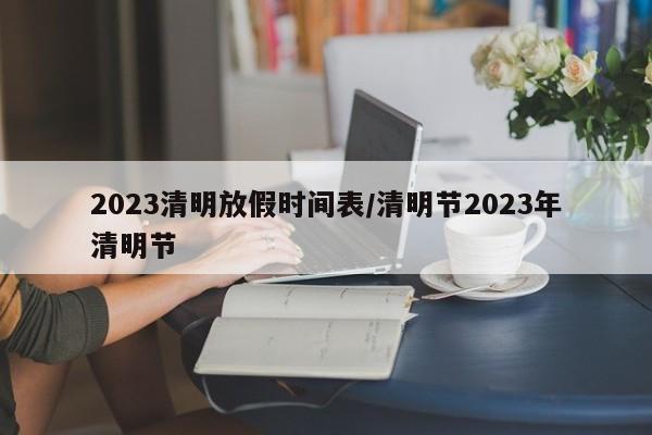 2023清明放假时间表/清明节2023年清明节
