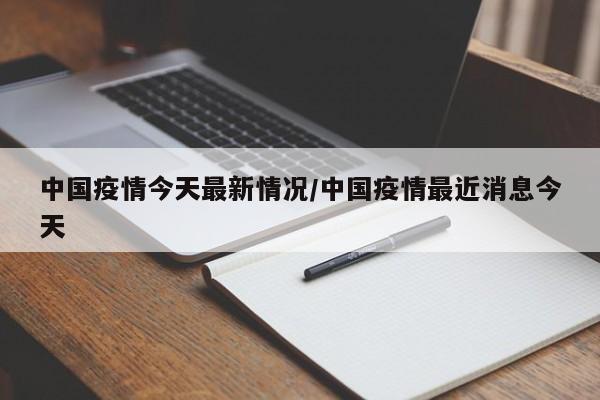 中国疫情今天最新情况/中国疫情最近消息今天