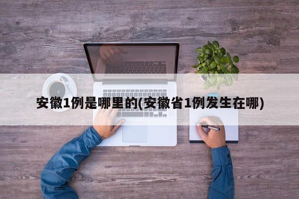 安徽1例是哪里的(安徽省1例发生在哪)