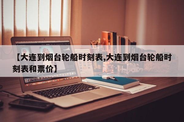 【大连到烟台轮船时刻表,大连到烟台轮船时刻表和票价】