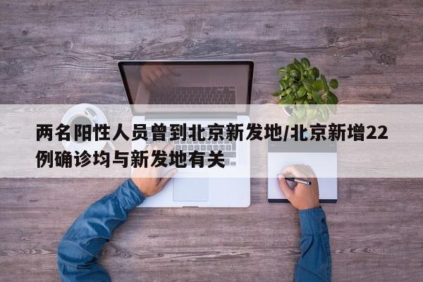 两名阳性人员曾到北京新发地/北京新增22例确诊均与新发地有关