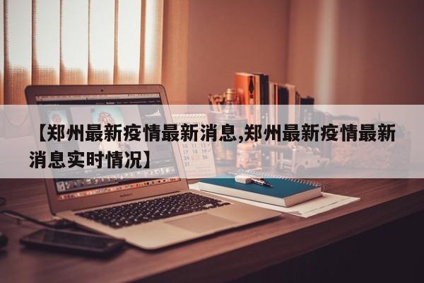 【郑州最新疫情最新消息,郑州最新疫情最新消息实时情况】