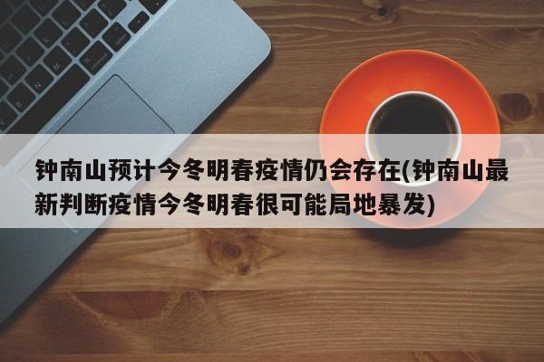钟南山预计今冬明春疫情仍会存在(钟南山最新判断疫情今冬明春很可能局地暴发)