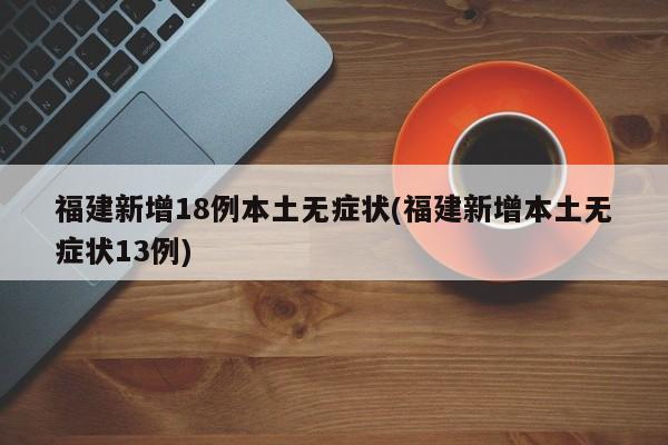福建新增18例本土无症状(福建新增本土无症状13例)
