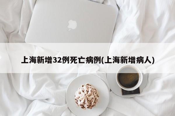 上海新增32例死亡病例(上海新增病人)
