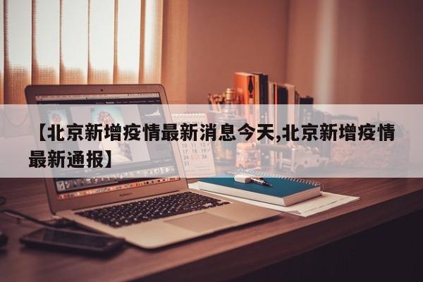 【北京新增疫情最新消息今天,北京新增疫情最新通报】