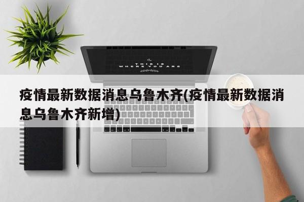 疫情最新数据消息乌鲁木齐(疫情最新数据消息乌鲁木齐新增)
