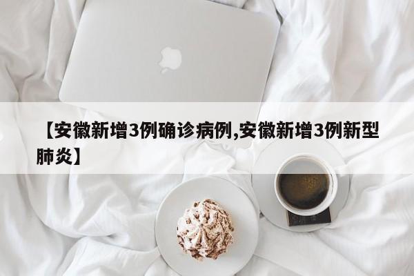 【安徽新增3例确诊病例,安徽新增3例新型肺炎】