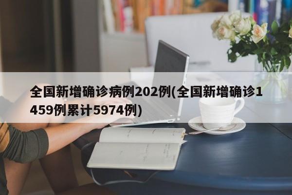 全国新增确诊病例202例(全国新增确诊1459例累计5974例)
