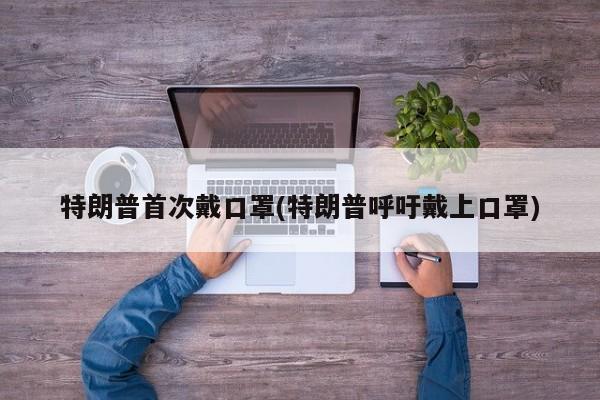 特朗普首次戴口罩(特朗普呼吁戴上口罩)