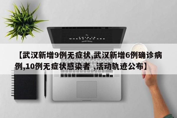 【武汉新增9例无症状,武汉新增6例确诊病例,10例无症状感染者 ,活动轨迹公布】