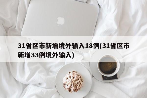 31省区市新增境外输入18例(31省区市新增33例境外输入)