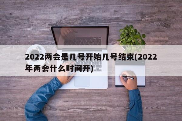 2022两会是几号开始几号结束(2022年两会什么时间开)