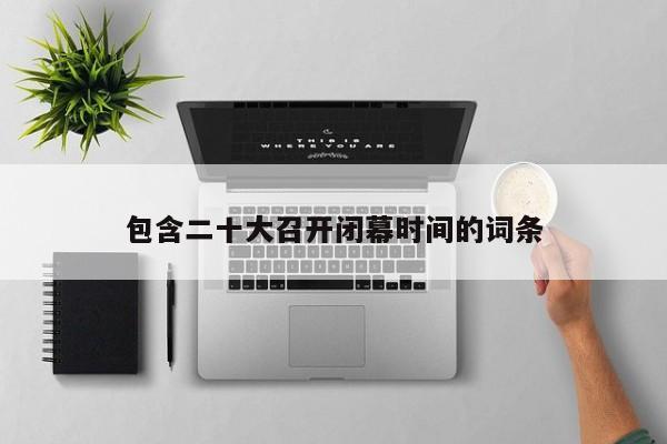 包含二十大召开闭幕时间的词条