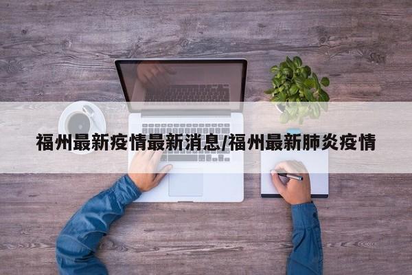 福州最新疫情最新消息/福州最新肺炎疫情