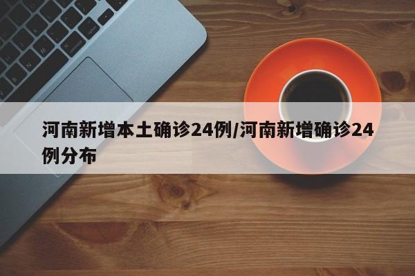 河南新增本土确诊24例/河南新增确诊24例分布