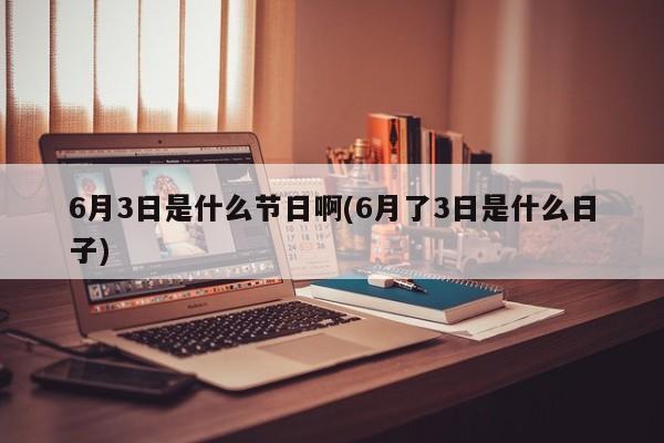 6月3日是什么节日啊(6月了3日是什么日子)