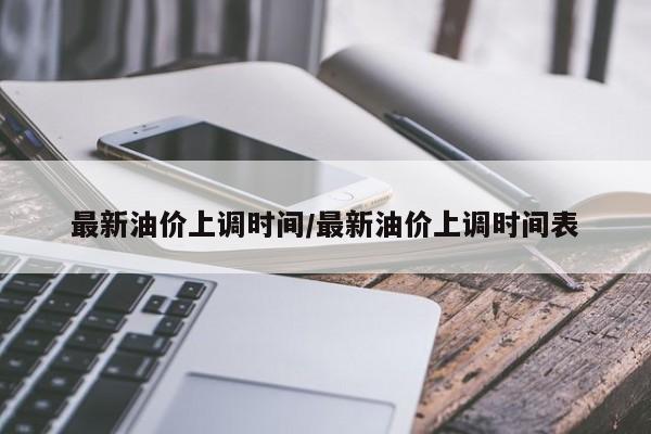 最新油价上调时间/最新油价上调时间表