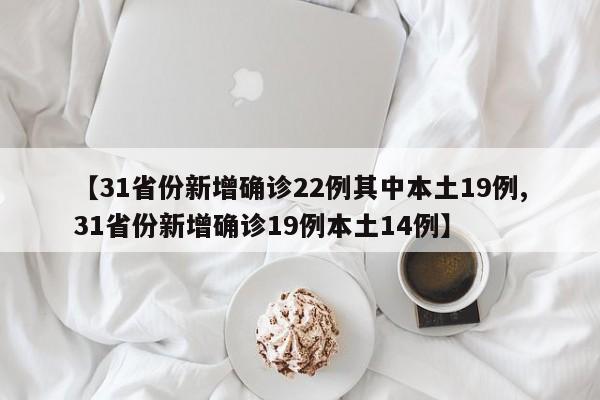 【31省份新增确诊22例其中本土19例,31省份新增确诊19例本土14例】