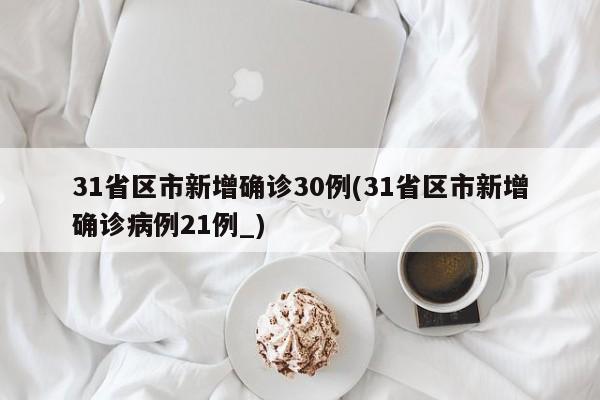 31省区市新增确诊30例(31省区市新增确诊病例21例_)