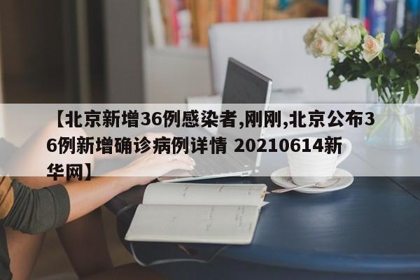 【北京新增36例感染者,刚刚,北京公布36例新增确诊病例详情 20210614新华网】