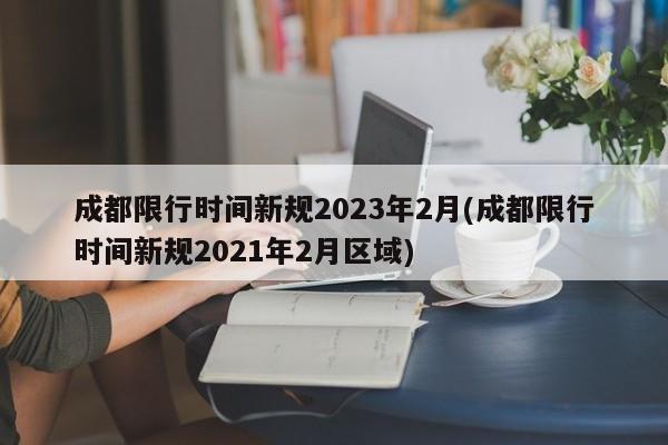 成都限行时间新规2023年2月(成都限行时间新规2021年2月区域)