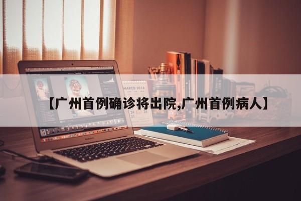 【广州首例确诊将出院,广州首例病人】