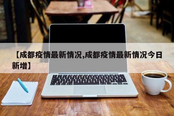 【成都疫情最新情况,成都疫情最新情况今日新增】