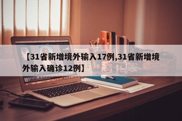【31省新增境外输入17例,31省新增境外输入确诊12例】