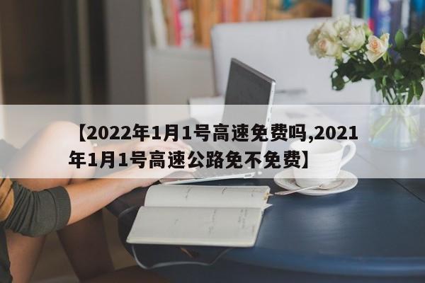 【2022年1月1号高速免费吗,2021年1月1号高速公路免不免费】