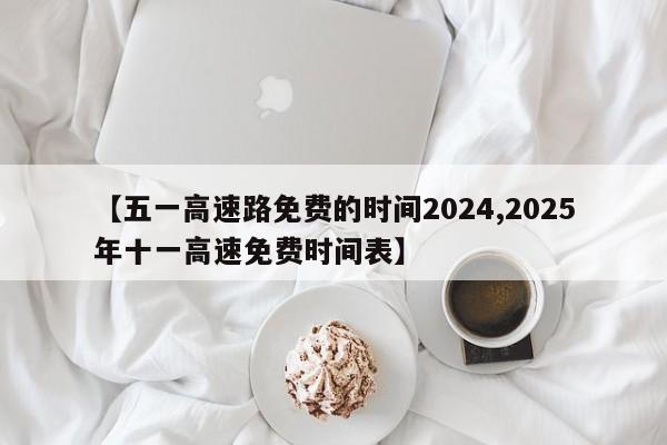 【五一高速路免费的时间2024,2025年十一高速免费时间表】