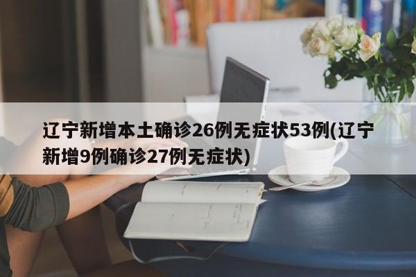 辽宁新增本土确诊26例无症状53例(辽宁新增9例确诊27例无症状)
