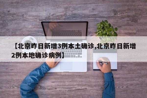 【北京昨日新增3例本土确诊,北京昨日新增2例本地确诊病例】