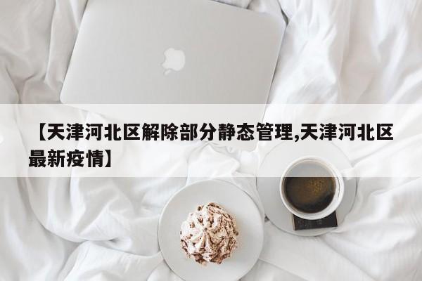 【天津河北区解除部分静态管理,天津河北区最新疫情】