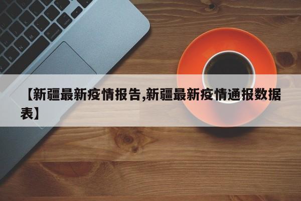 【新疆最新疫情报告,新疆最新疫情通报数据表】