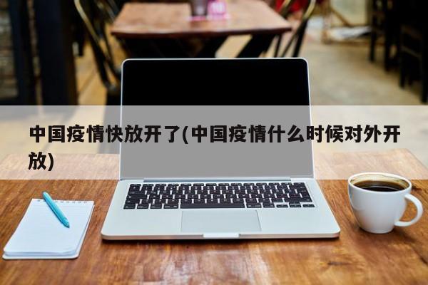 中国疫情快放开了(中国疫情什么时候对外开放)