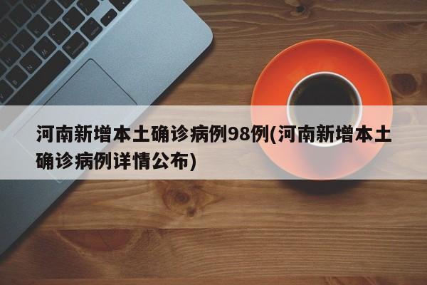 河南新增本土确诊病例98例(河南新增本土确诊病例详情公布)