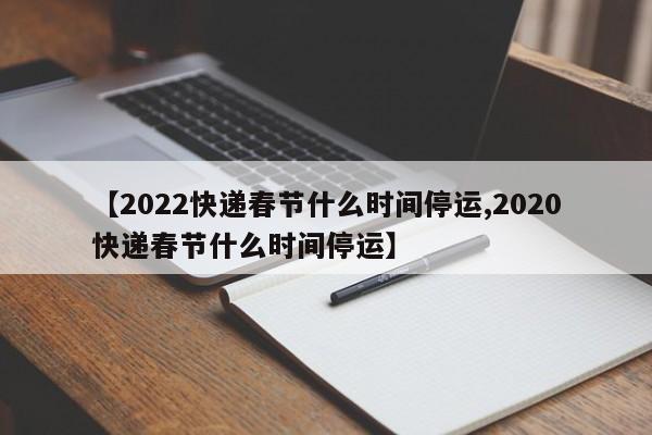 【2022快递春节什么时间停运,2020快递春节什么时间停运】