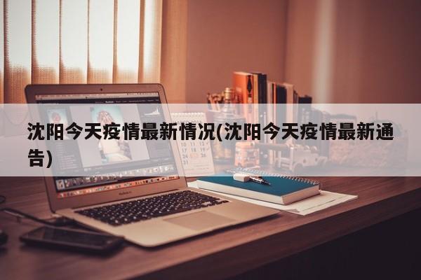 沈阳今天疫情最新情况(沈阳今天疫情最新通告)
