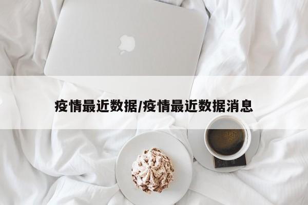 疫情最近数据/疫情最近数据消息