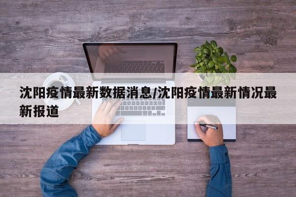 沈阳疫情最新数据消息/沈阳疫情最新情况最新报道