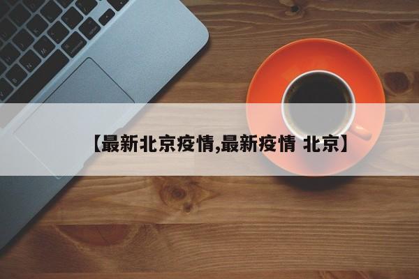 【最新北京疫情,最新疫情 北京】