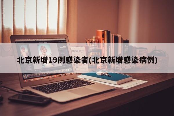 北京新增19例感染者(北京新增感染病例)