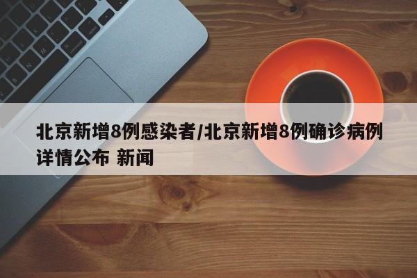 北京新增8例感染者/北京新增8例确诊病例详情公布 新闻
