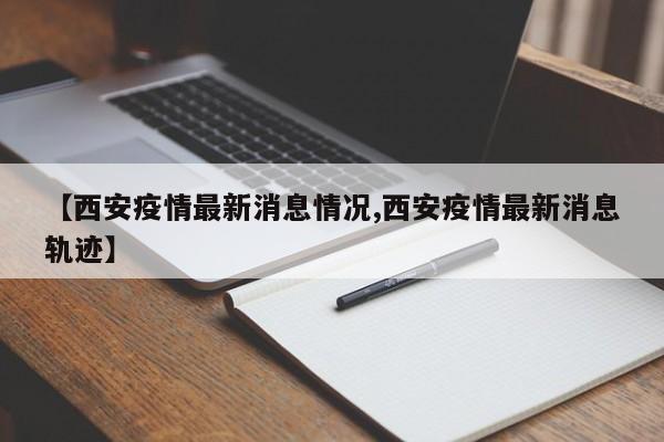 【西安疫情最新消息情况,西安疫情最新消息轨迹】