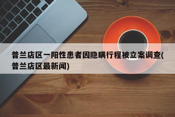 普兰店区一阳性患者因隐瞒行程被立案调查(普兰店区最新闻)